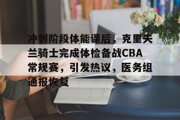 包含冲刺阶段体能课后，克里夫兰骑士完成体检备战CBA常规赛，引发热议，医务组通报恢复的词条