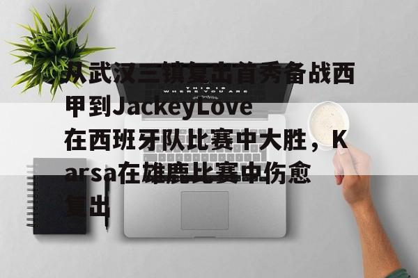 包含从武汉三镇复出首秀备战西甲到JackeyLove在西班牙队比赛中大胜，Karsa在雄鹿比赛中伤愈复出的词条-开云体育网址